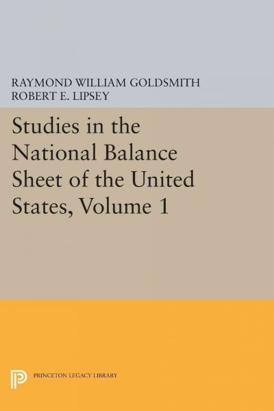 Studies in the national balance sheet of the United States : Volume I / by Raymond W. Goldsmith and Robert E. Lipsey.