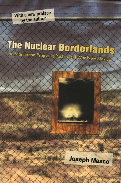 The nuclear borderlands : the Manhattan Project in post-Cold War New Mexico / Joseph Masco ; with a new preface by the author.