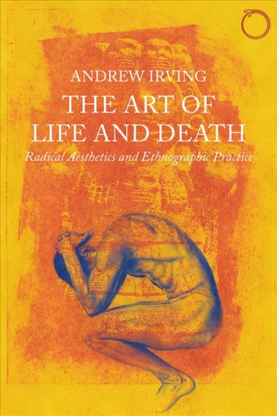 The art of life and death : radical aesthetics and ethnographic practice / Andrew Irving.