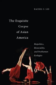 The exquisite corpse of Asian America : biopolitics, biosociality, and posthuman ecologies / Rachel C. Lee.