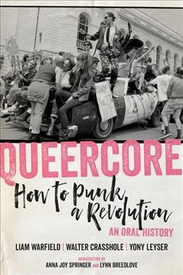Queercore : how to punk a revolution : an oral history / editors: Liam Warfield, Walter Crasshole, and Yony Leyser ; introduction: Anna Joy Springer and Lynn Breedlove.