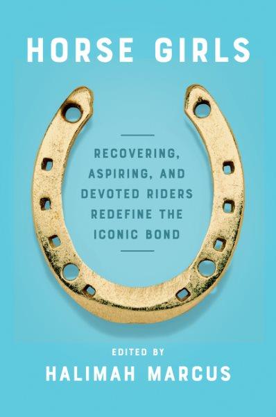 Horse girls : recovering, aspiring, and devoted riders redefine the iconic bond / edited by Halimah Marcus.