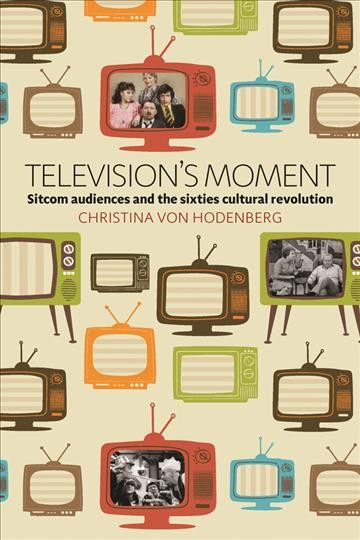Television's moment : sitcom audiences and the sixties cultural revolution / Christina von Hodenberg.