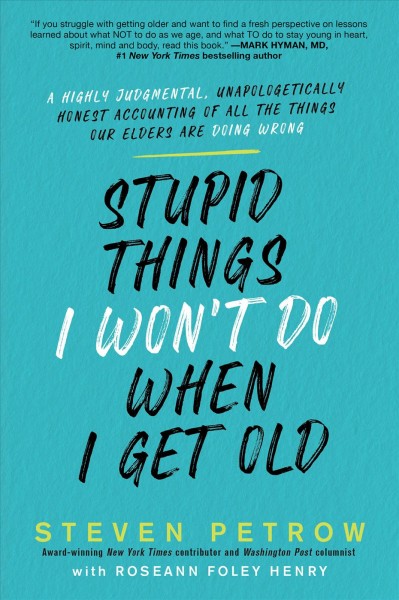 Stupid things I won't do when I get old [electronic resource] : a highly judgmental, unapologetically honest accounting of all the things our elders are doing wrong / Steven Petrow with Roseann Foley Henry.