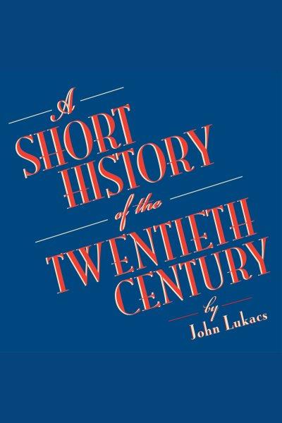 A short history of the twentieth century [electronic resource] / John Lukacs.