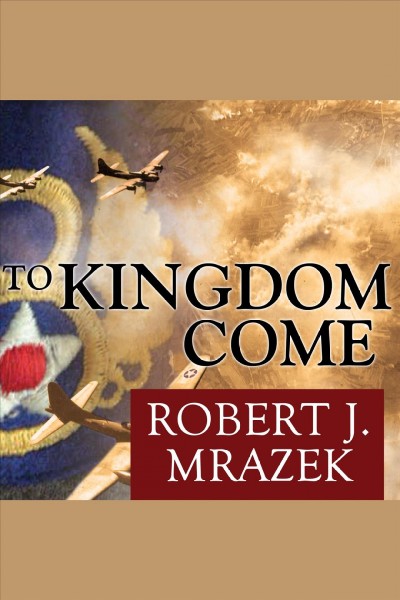 To kingdom come : [an epic saga of survival in the air war over Germany] [electronic resource] / Robert J. Mrazek.