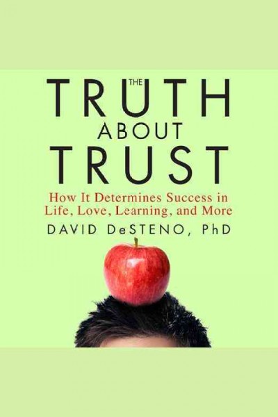 The truth about trust : how it determines success in life, love, learning, and more [electronic resource] / David DeSteno, Ph. D.