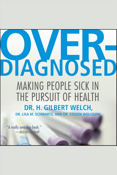 Overdiagnosed : making people sick in the pursuit of health [electronic resource] / H. Gilbert Welch, Lisa Schwartz, Steven Woloshin.