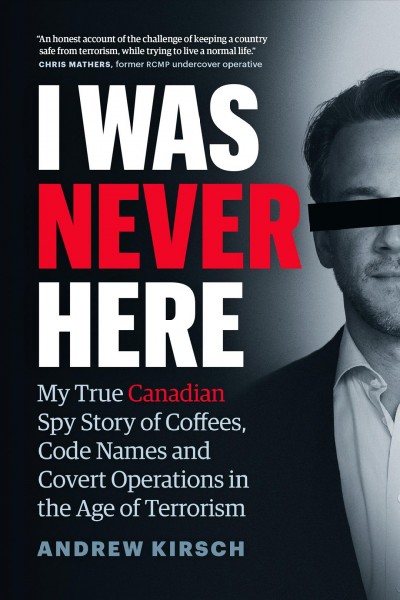 I was never here : my true Canadian spy story of coffees, code names and covert operations in the age of terrorism / Andrew Kirsch.