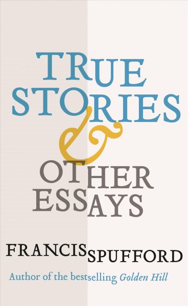 True stories & other essays / Francis Spufford.
