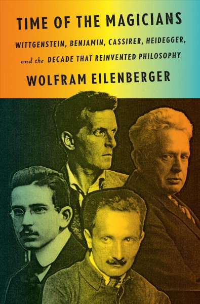 Time of the magicians : Wittgenstein, Benjamin, Cassirer, Heidegger, and the decade that reinvented philosophy / Wolfram Eilenberger ; translated by Shaun Whiteside.