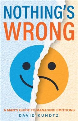 Nothing's wrong : a man's guide to managing emotions / David Kundtz.