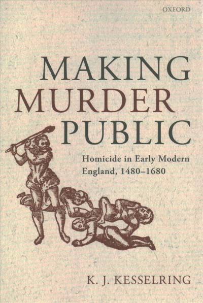 Making murder public : homicide in early modern England, 1480-1680 / K.J. Kesselring. 