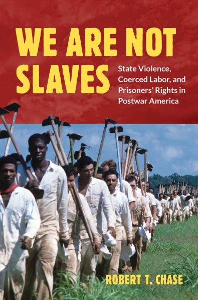 We are not slaves : state violence, coerced labor, and prisoners' rights in postwar America / Robert T. Chase.