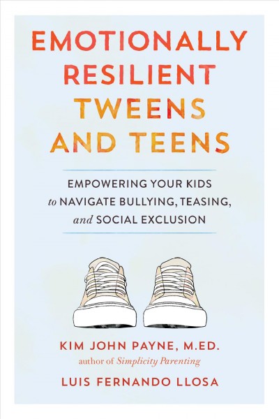 Emotionally resilient tweens and teens : empowering your kids to navigate bullying, teasing, and social exclusion / Kim John Payne, M.E.D., and Luis Fernando Llosa.