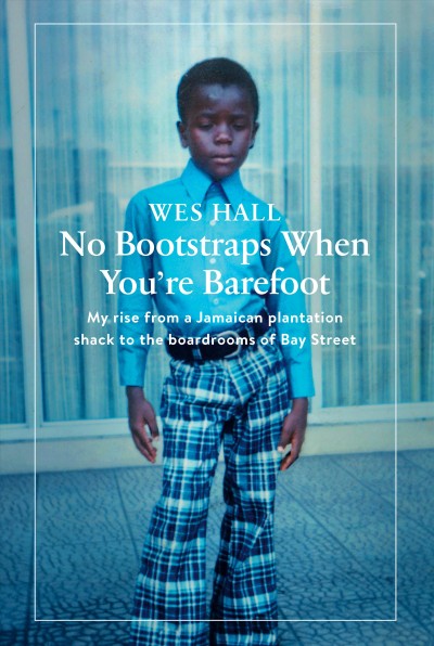 No bootstraps when you're barefoot : my rise from a Jamaican plantation shack to the boardrooms of Bay Street / Wes Hall.