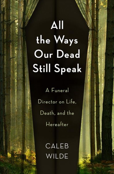 All the ways our dead still speak : a funeral director on life, death, and the hereafter / Caleb Wilde.