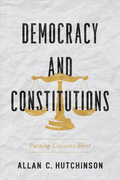 Democracy and Constitutions : Putting Citizens First / Allan Hutchinson.