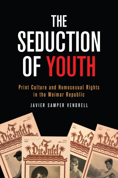 The Seduction of Youth : Print Culture and Homosexual Rights in the Weimar Republic / Javier Samper Vendrell.