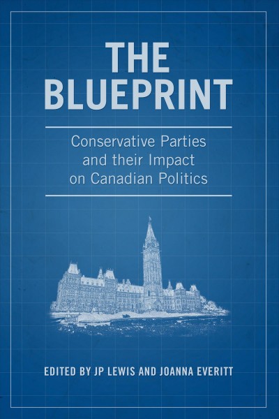 The Blueprint : Conservative Parties and their Impact on Canadian Politics / ed. by J. P. Lewis, Joanna Everitt.