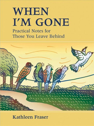 When I'm gone : practical notes for those you leave behind / Kathleen Fraser.