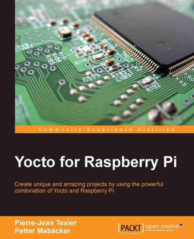 Yocto for Raspberry Pi : create unique and amazing projects by using the powerful combination of Yocto and Raspberry Pi / Pierre-Jean Texier, Petter Mabäcker.