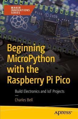 Beginning MicroPython with the Raspberry Pi Pico : build electronics and IoT projects / Charles Bell.