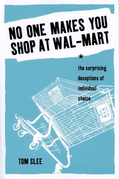 No one makes you shop at Wal-Mart [electronic resource] : the surprising deceptions of individual choice / Tom Slee.