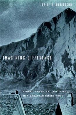 Imagining difference [electronic resource] : legend, curse and spectacle in a Canadian mining town / Leslie A. Robertson.