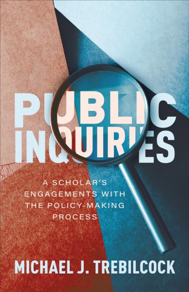 Public Inquiries : A Scholar's Engagements with the Policy-Making Process / Michael J. Trebilcock.