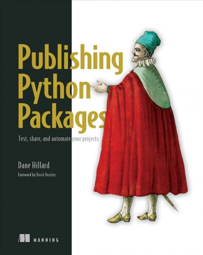 Publishing Python packages : test, share, and automate your projects / Dane Hillard ; foreword by David Beazley.