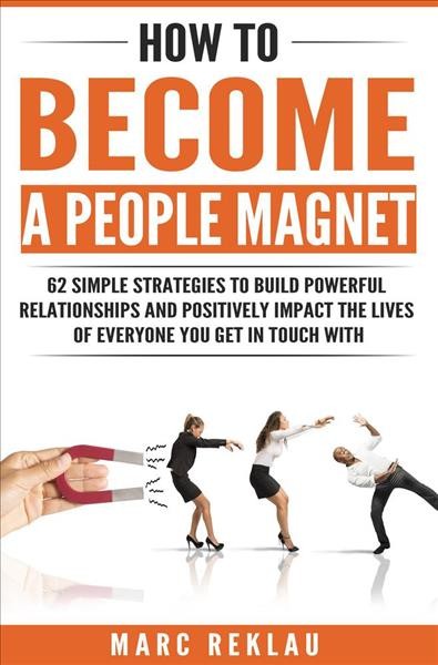 How to become a people magnet: 62 simple strategies to build powerful relationships and positivel : 62 simple strategies to build powerful relationships and positively impact the lives of everyone you [electronic resource] / Marc Reklau.