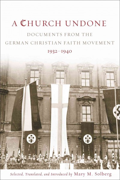 A church undone : documents from the German Christian Faith Movement, 1932-1940 / selected, translated, and introduced by Mary M. Solberg.