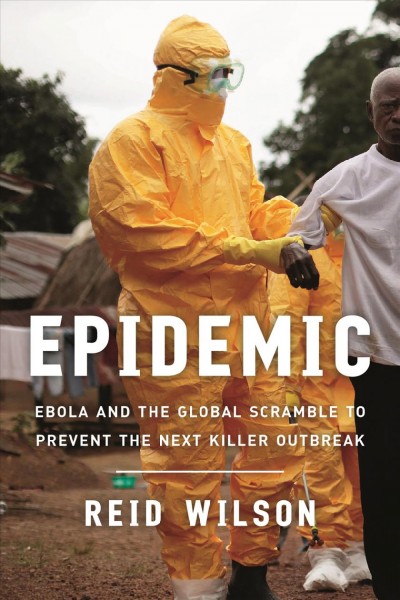 Epidemic : Ebola and the global race to prevent the next killer outbreak / Reid Wilson.