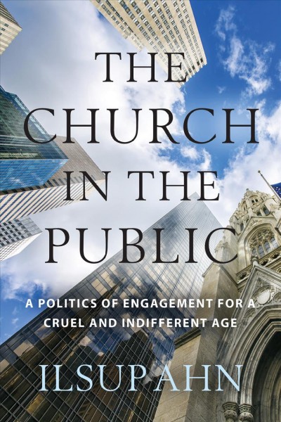 The church in the public : a politics of engagement for a cruel and indifferent age / Ilsup Ahn.