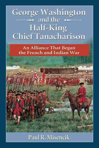 George Washington and the Half-King Chief Tanacharison : an alliance that began the French and Indian War / Paul R. Misencik.