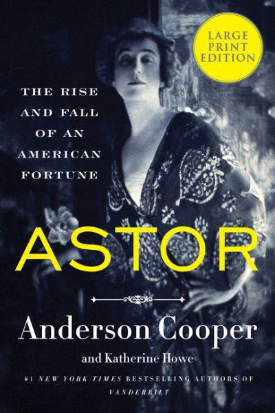 Astor : the rise and fall of an American fortune [large print] / Anderson Cooper and Katherine Howe.