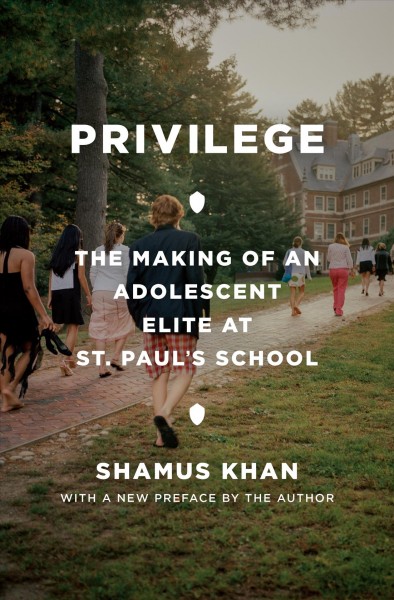 Privilege : the making of an adolescent elite at St. Paul's School / Shamus Rahman Khan ; with a new preface by the author.