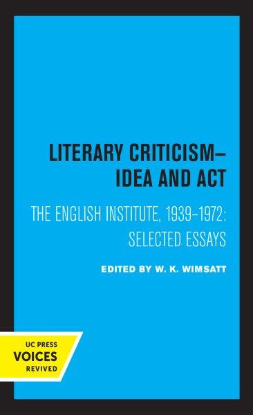 Literary criticism--idea and act : the English Institute, 1939-1972 :selected essays / edited with an introd. by W.K. Wimsatt.