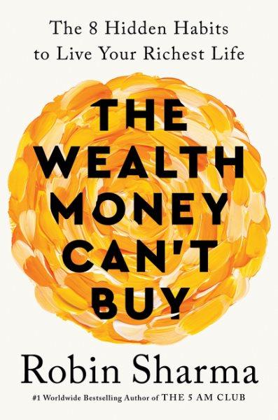 The wealth money can't buy : the 8 hidden habits to live your richest life / Robin Sharma.