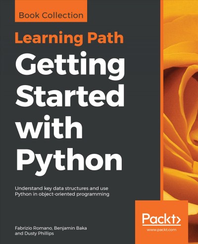 Getting started with Python : understand key data structures and use Python in object-oriented programming / Fabrizio Romano, Benjamin Baka, Dusty Philips.