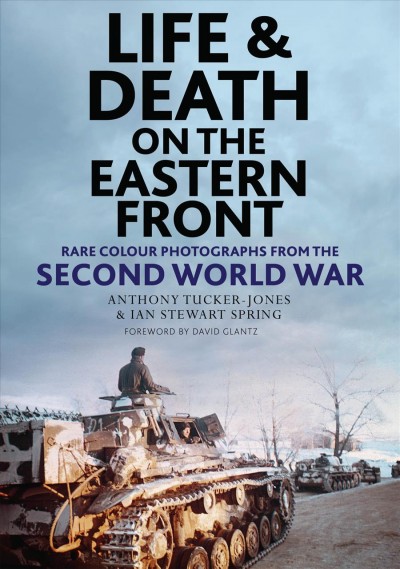 Life and death on the Eastern Front : rare colour photographs from the Second World War / text by Anthony Tucker-Jones ; images from the Pixpast Archive.