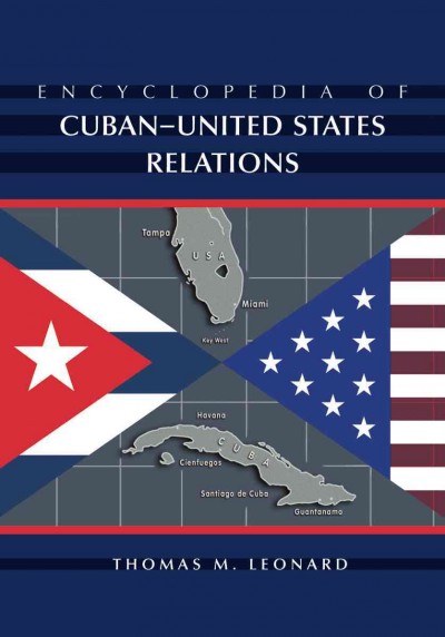 Encyclopedia of Cuban-United States relations / Thomas M. Leonard.