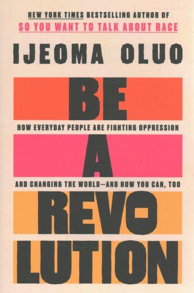 Be a revolution : how everyday people are fighting oppression and changing the world--and how you can, too / Ijeoma Oluo.