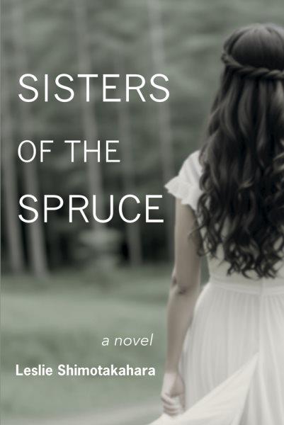 Sisters of the spruce : a novel / Leslie Shimotakahara.