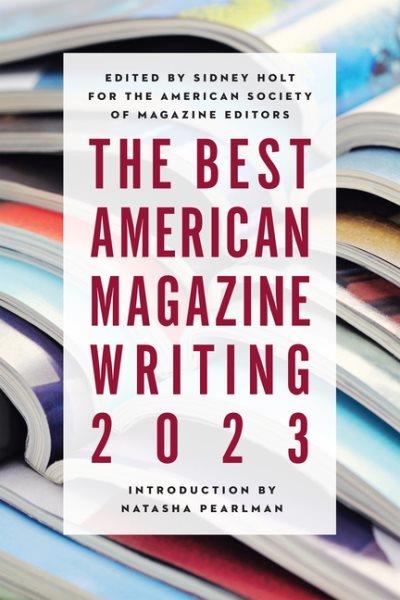 The best American magazine writing 2023 / edited by Sidney Holt for the American Society of Magazine Editors ; introduction by Natasha Pearlman.