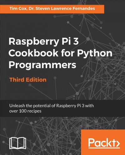 Raspberry Pi 3 cookbook for Python programmers : unleash the potential of Raspberry Pi 3 with over 100 recipes / Tim Cox, Steven Lawrence Fernandes.