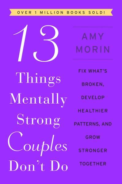 13 things mentally strong couples don't do : fix what's broken, develop healthier patterns, and grow stronger together / Amy Morin.