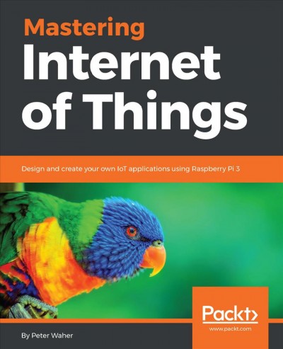 Mastering Internet of Things : Design and create your own IoT applications using Raspberry Pi 3.