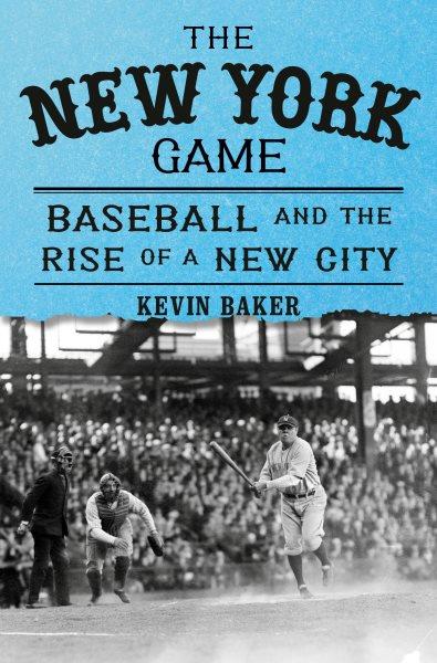 The New York game : baseball and the rise of a new city /  Kevin Baker.